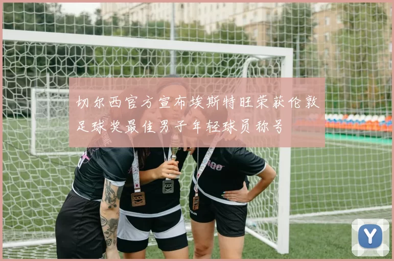 切尔西官方宣布埃斯特旺荣获伦敦足球奖最佳男子年轻球员称号