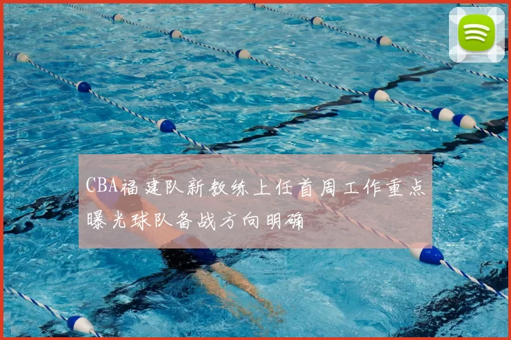 CBA福建队新教练上任首周工作重点曝光球队备战方向明确