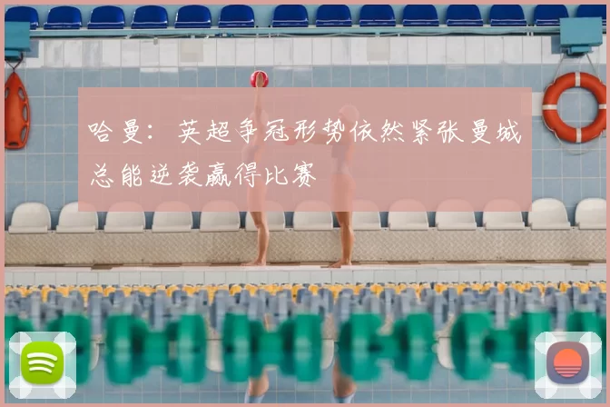 哈曼:英超争冠形势依然紧张曼城总能逆袭赢得比赛