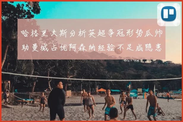 哈格里夫斯分析英超争冠形势瓜帅助曼城占优阿森纳经验不足成隐患