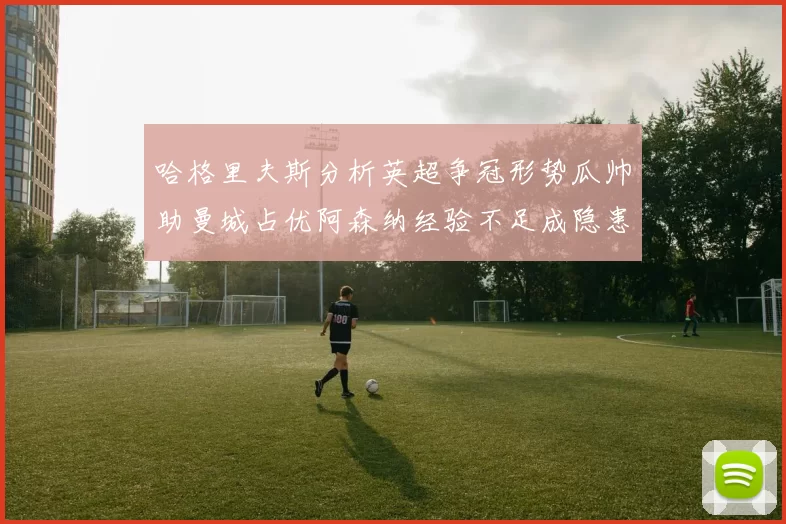 哈格里夫斯分析英超争冠形势瓜帅助曼城占优阿森纳经验不足成隐患