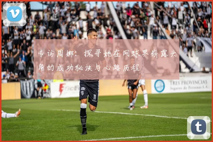 专访周娜：探寻她在网球界崭露头角的成功秘诀与心路历程