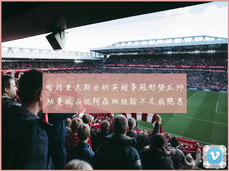 哈格里夫斯分析英超争冠形势瓜帅助曼城占优阿森纳经验不足成隐患