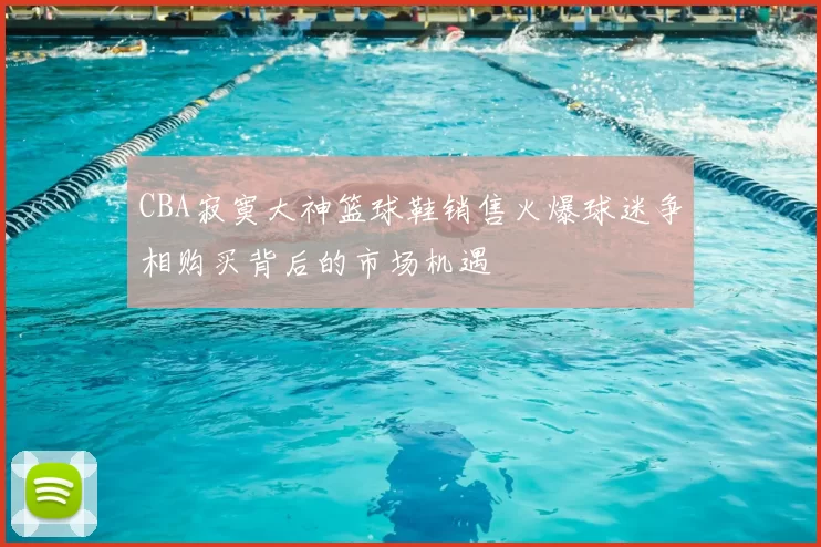 CBA寂寞大神篮球鞋销售火爆球迷争相购买背后的市场机遇