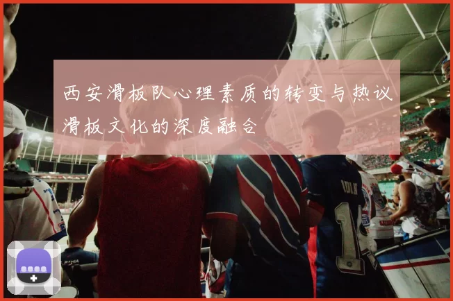 西安滑板队心理素质的转变与热议滑板文化的深度融合