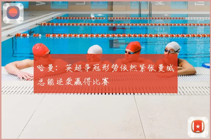哈曼：英超争冠形势依然紧张曼城总能逆袭赢得比赛