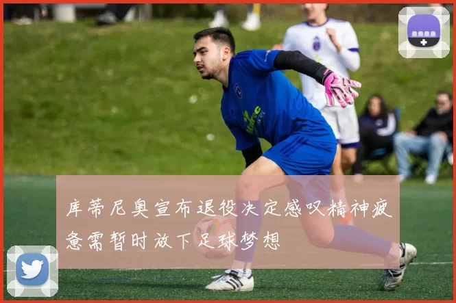 库蒂尼奥宣布退役决定感叹精神疲惫需暂时放下足球梦想