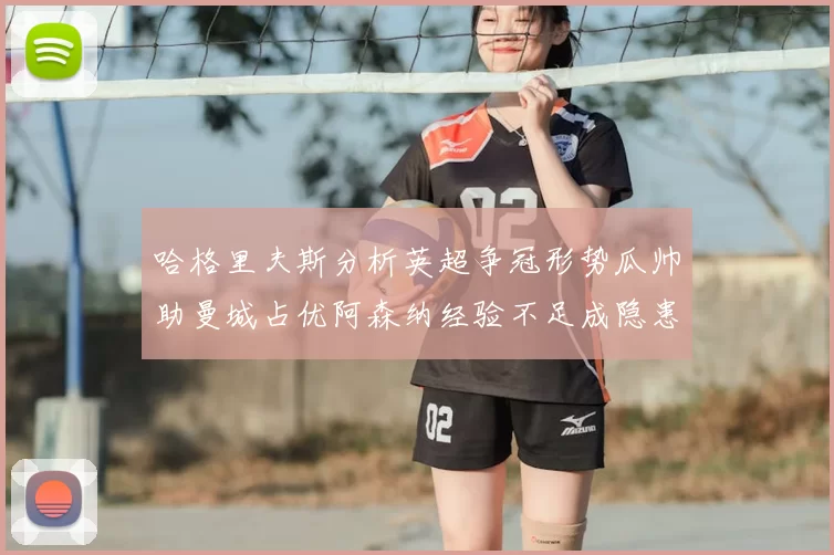 哈格里夫斯分析英超争冠形势瓜帅助曼城占优阿森纳经验不足成隐患