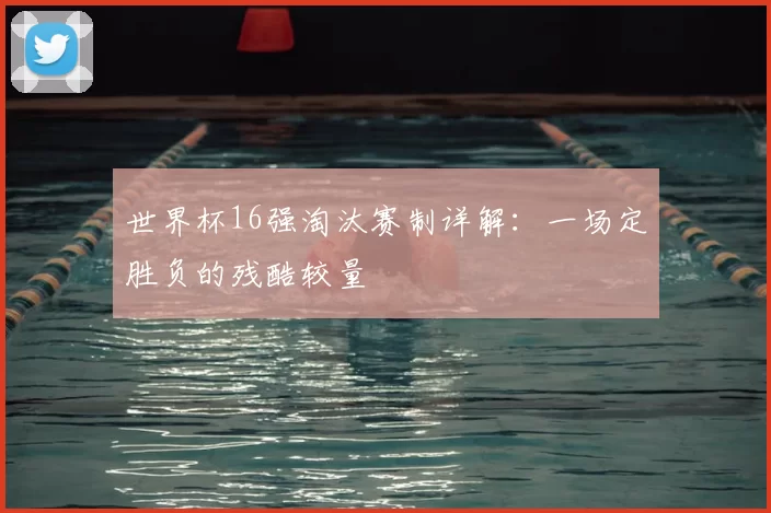 世界杯16强淘汰赛制详解：一场定胜负的残酷较量