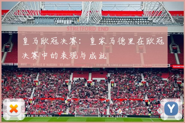 皇马欧冠决赛:皇家马德里在欧冠决赛中的表现与成就