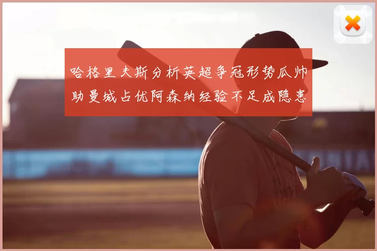 哈格里夫斯分析英超争冠形势瓜帅助曼城占优阿森纳经验不足成隐患