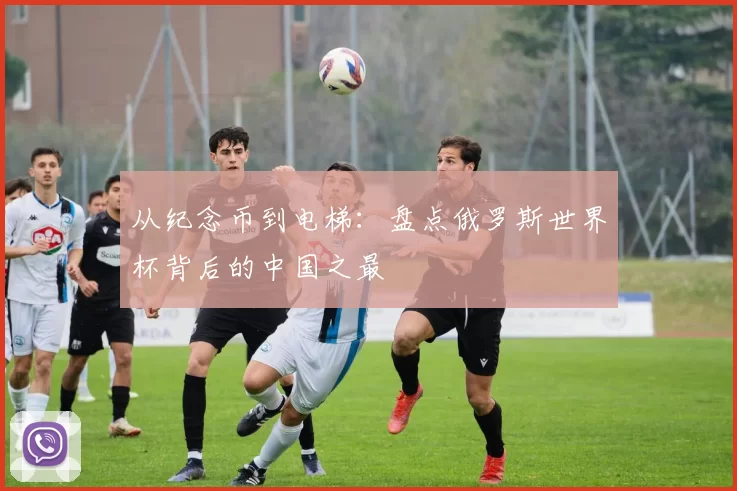 从纪念币到电梯：盘点俄罗斯世界杯背后的中国之最