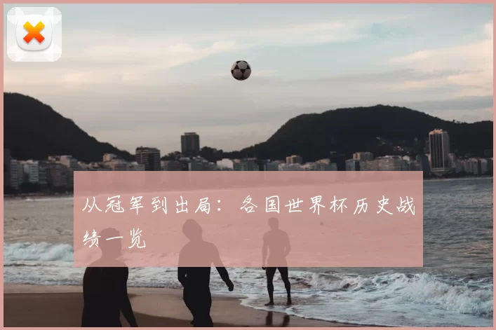 从冠军到出局：各国世界杯历史战绩一览