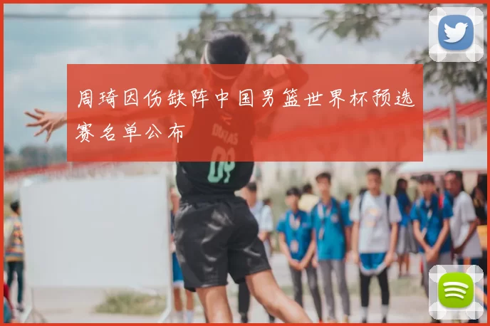 周琦因伤缺阵中国男篮世界杯预选赛名单公布