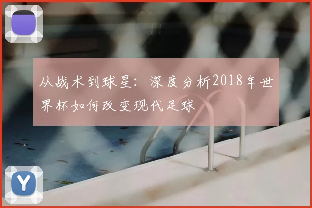从战术到球星:深度分析2018年世界杯如何改变现代足球