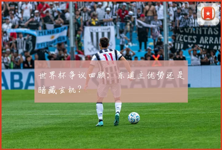 世界杯争议回顾:东道主优势还是暗藏玄机?