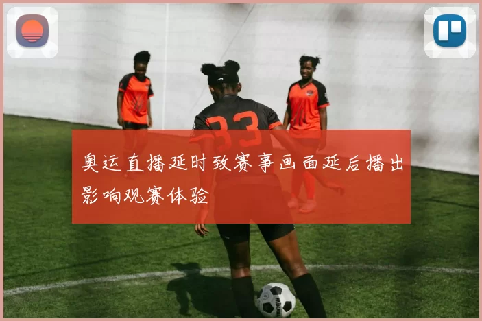 奥运直播延时致赛事画面延后播出影响观赛体验