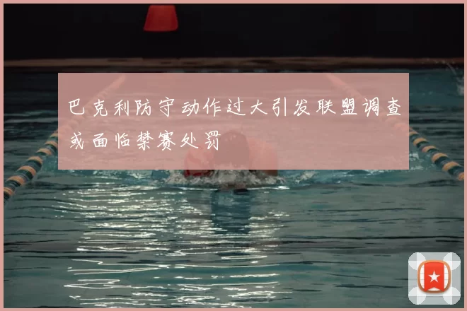 巴克利防守动作过大引发联盟调查或面临禁赛处罚