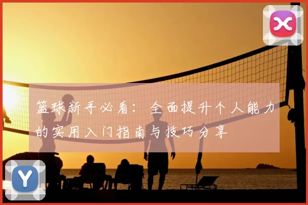 篮球新手必看：全面提升个人能力的实用入门指南与技巧分享