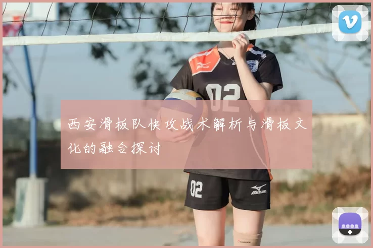 西安滑板队快攻战术解析与滑板文化的融合探讨