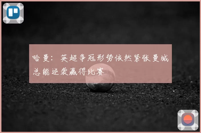 哈曼:英超争冠形势依然紧张曼城总能逆袭赢得比赛