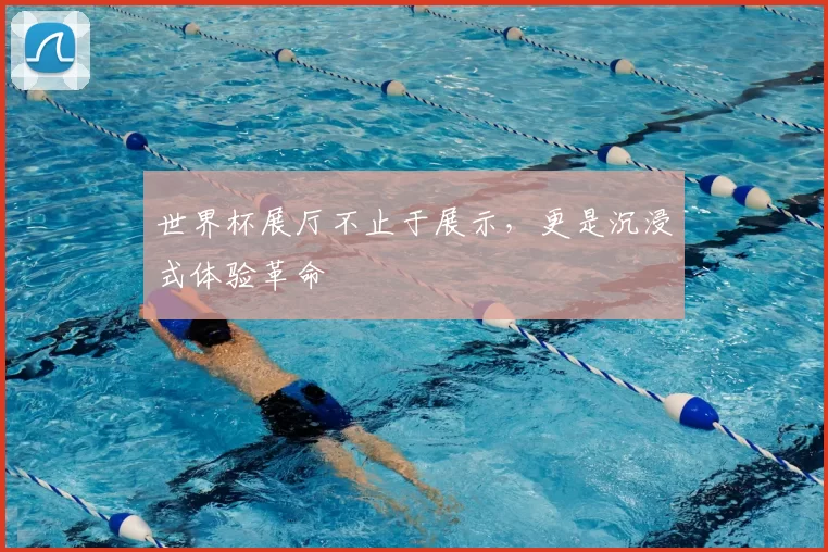 世界杯展厅不止于展示，更是沉浸式体验革命