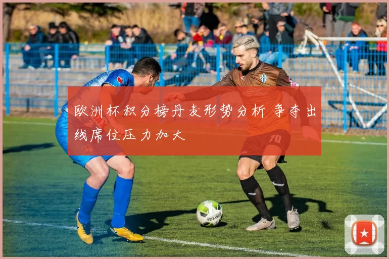 欧洲杯积分榜丹麦形势分析 争夺出线席位压力加大