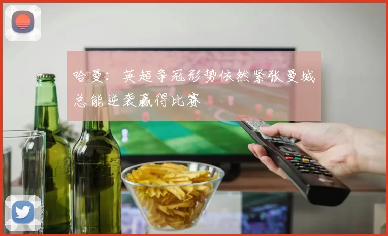 哈曼:英超争冠形势依然紧张曼城总能逆袭赢得比赛