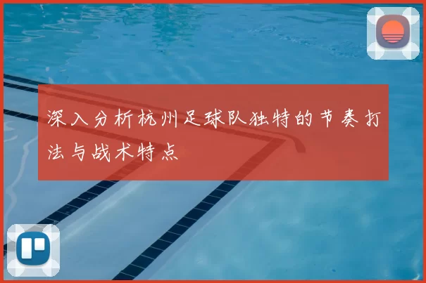 深入分析杭州足球队独特的节奏打法与战术特点