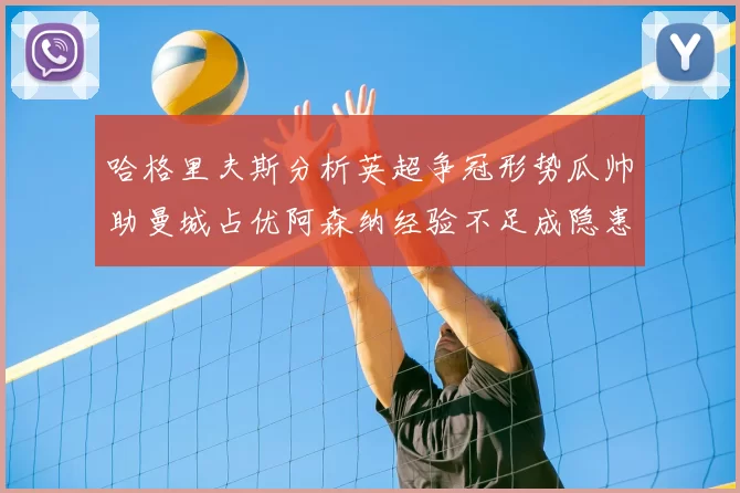 哈格里夫斯分析英超争冠形势瓜帅助曼城占优阿森纳经验不足成隐患