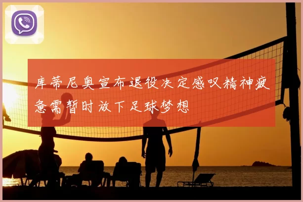 库蒂尼奥宣布退役决定感叹精神疲惫需暂时放下足球梦想