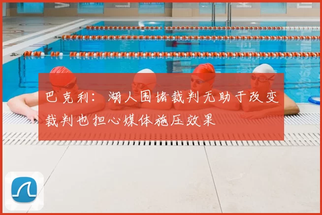 巴克利：湖人围堵裁判无助于改变裁判也担心媒体施压效果