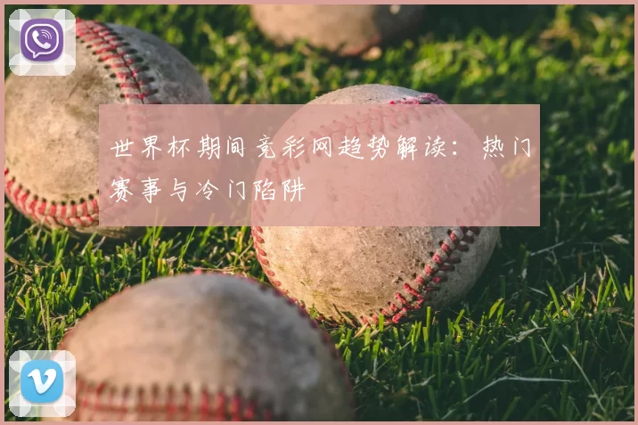 世界杯期间竞彩网趋势解读:热门赛事与冷门陷阱