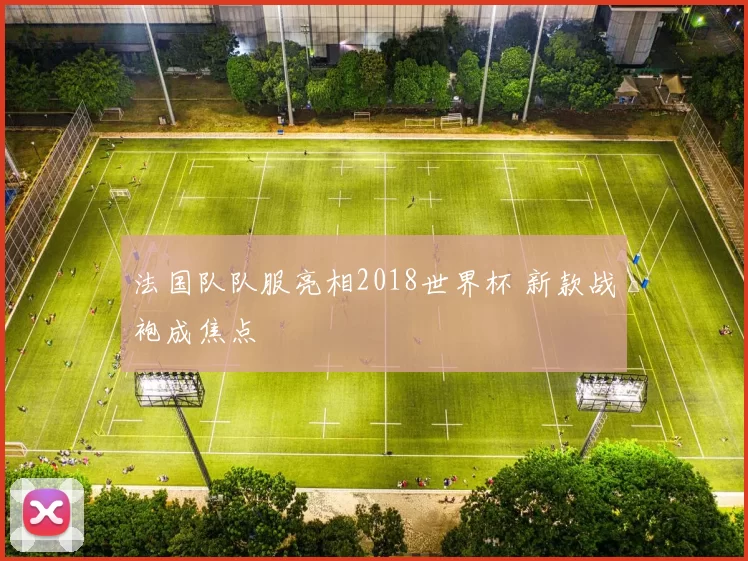法国队队服亮相2018世界杯 新款战袍成焦点