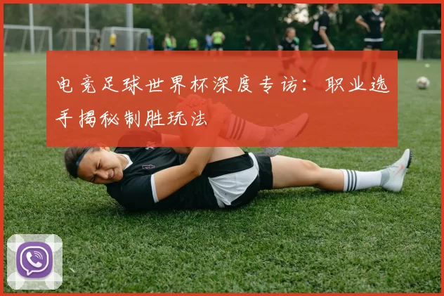 电竞足球世界杯深度专访:职业选手揭秘制胜玩法