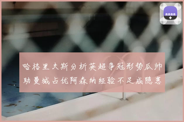 哈格里夫斯分析英超争冠形势瓜帅助曼城占优阿森纳经验不足成隐患