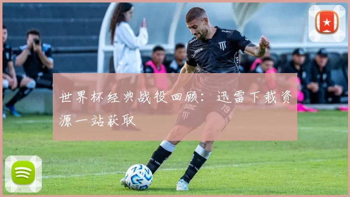 世界杯经典战役回顾:迅雷下载资源一站获取