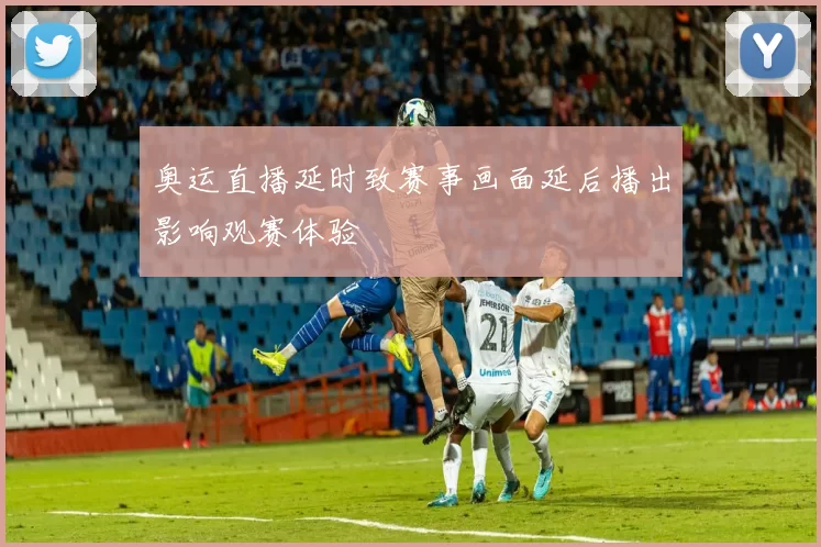 奥运直播延时致赛事画面延后播出影响观赛体验
