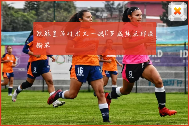 欧冠皇马对尤文一战C罗成焦点却成输家