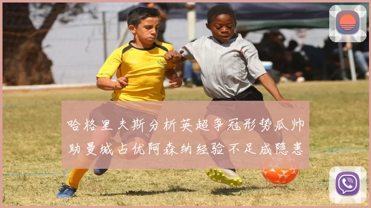 哈格里夫斯分析英超争冠形势瓜帅助曼城占优阿森纳经验不足成隐患