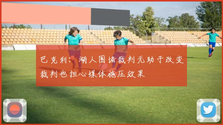 巴克利：湖人围堵裁判无助于改变裁判也担心媒体施压效果