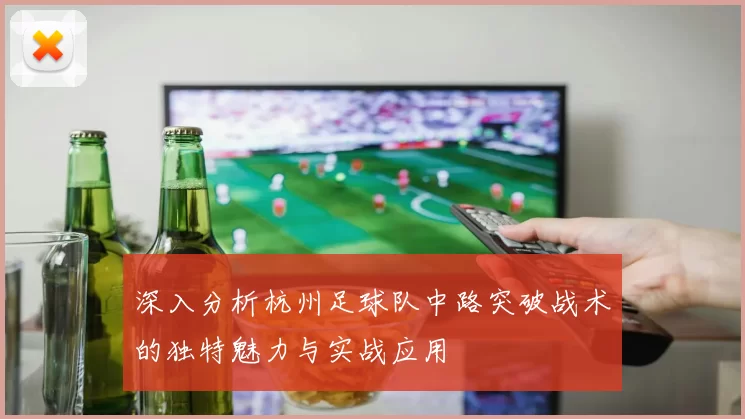 深入分析杭州足球队中路突破战术的独特魅力与实战应用
