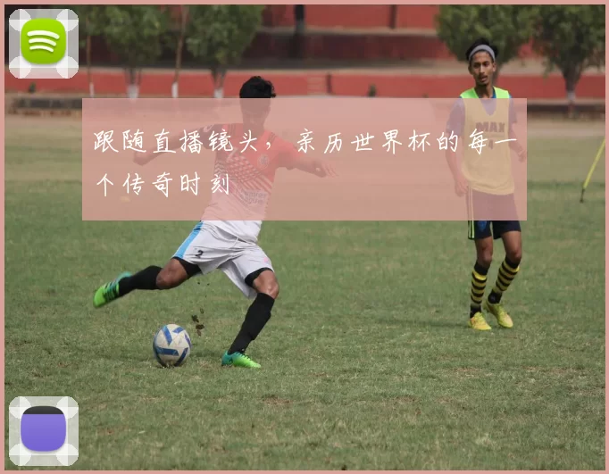 跟随直播镜头，亲历世界杯的每一个传奇时刻