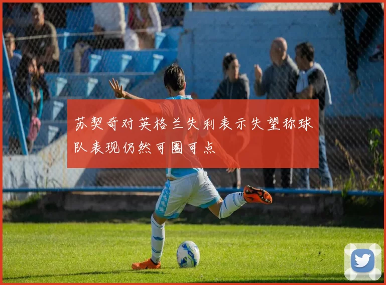 苏契奇对英格兰失利表示失望称球队表现仍然可圈可点