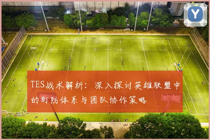 TES战术解析：深入探讨英雄联盟中的盯防体系与团队协作策略