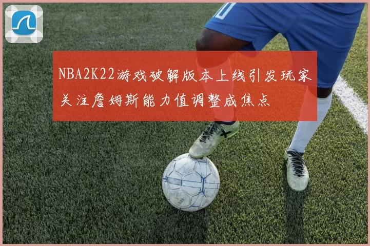 NBA2K22游戏破解版本上线引发玩家关注詹姆斯能力值调整成焦点