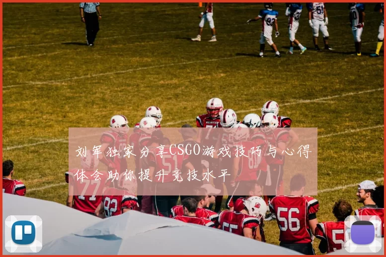 刘军独家分享CSGO游戏技巧与心得体会助你提升竞技水平