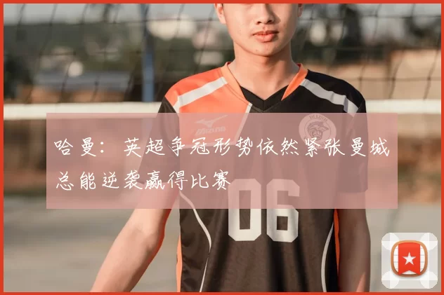 哈曼：英超争冠形势依然紧张曼城总能逆袭赢得比赛