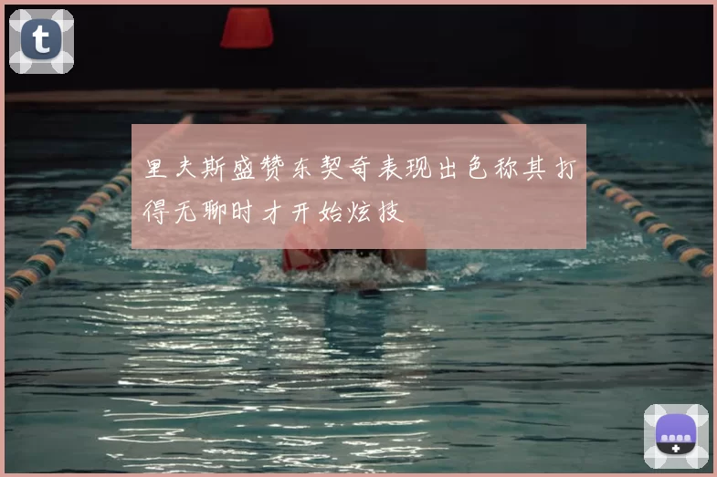 里夫斯盛赞东契奇表现出色称其打得无聊时才开始炫技
