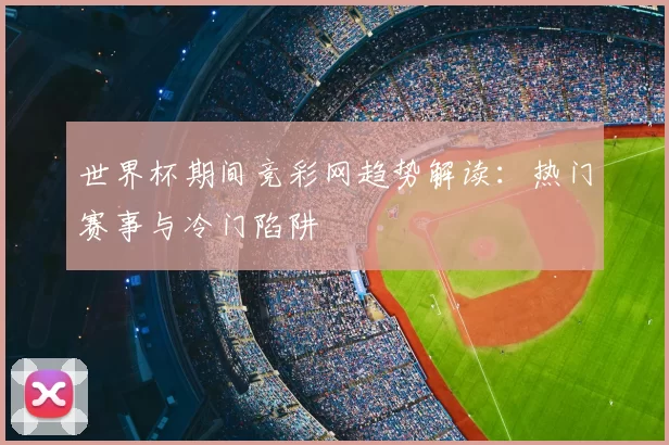 世界杯期间竞彩网趋势解读:热门赛事与冷门陷阱